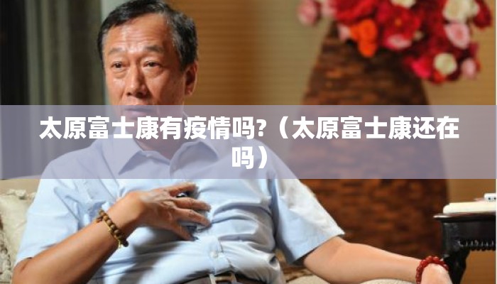 太原富士康有疫情吗?（太原富士康还在吗）