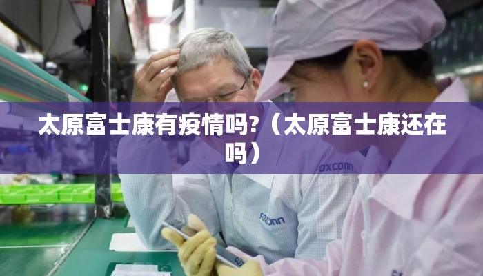 太原富士康有疫情吗?（太原富士康还在吗）