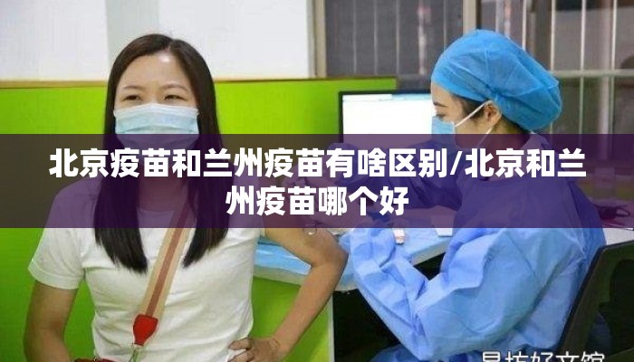 北京疫苗和兰州疫苗有啥区别/北京和兰州疫苗哪个好