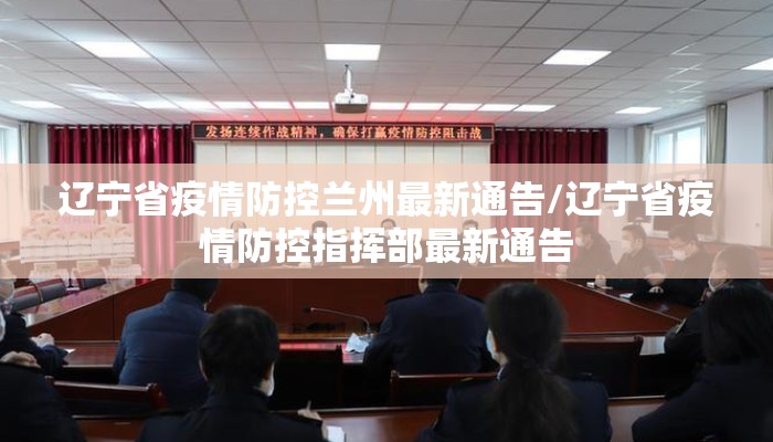 辽宁省疫情防控兰州最新通告/辽宁省疫情防控指挥部最新通告