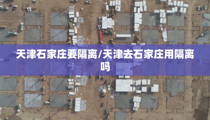 天津石家庄要隔离/天津去石家庄用隔离吗 天津石家庄要隔离/天津去石家庄用隔离吗