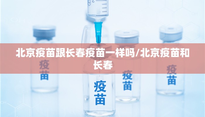 北京疫苗跟长春疫苗一样吗/北京疫苗和长春 北京疫苗跟长春疫苗一样吗/北京疫苗和长春