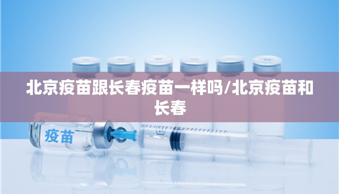 北京疫苗跟长春疫苗一样吗/北京疫苗和长春 北京疫苗跟长春疫苗一样吗/北京疫苗和长春