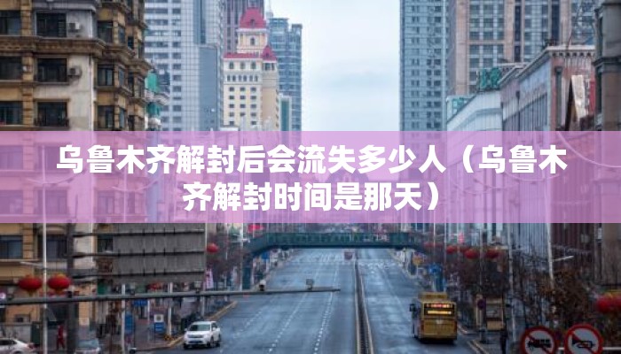 乌鲁木齐解封后会流失多少人（乌鲁木齐解封时间是那天）