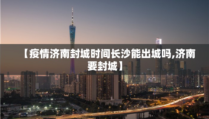 【疫情济南封城时间长沙能出城吗,济南要封城】