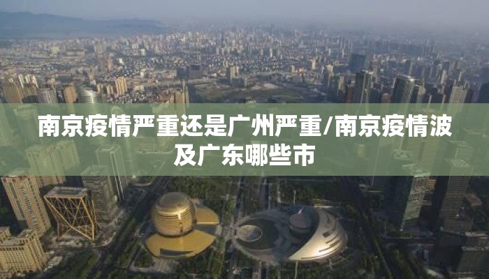 南京疫情严重还是广州严重/南京疫情波及广东哪些市