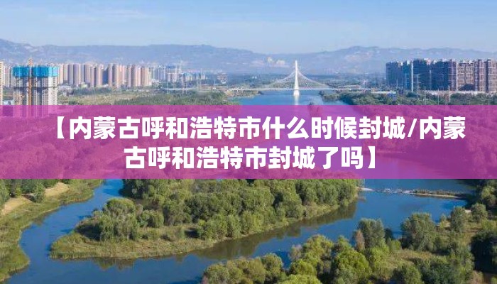 【内蒙古呼和浩特市什么时候封城/内蒙古呼和浩特市封城了吗】 【内蒙古呼和浩特市什么时候封城/内蒙古呼和浩特市封城了吗】