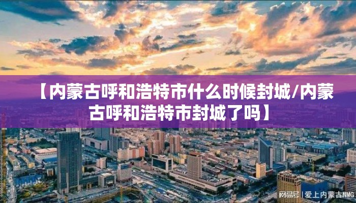 【内蒙古呼和浩特市什么时候封城/内蒙古呼和浩特市封城了吗】 【内蒙古呼和浩特市什么时候封城/内蒙古呼和浩特市封城了吗】