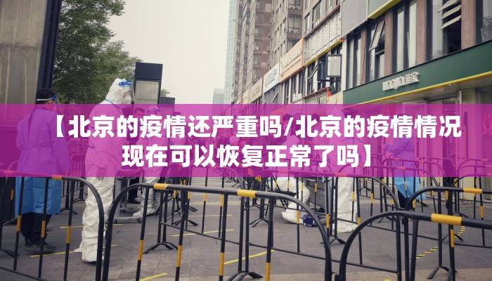 【北京的疫情还严重吗/北京的疫情情况现在可以恢复正常了吗】
