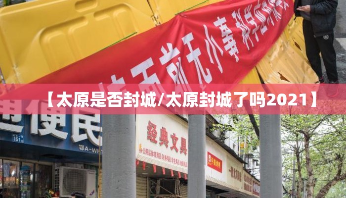 【太原是否封城/太原封城了吗2021】 【太原是否封城/太原封城了吗2021】