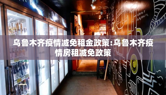 乌鲁木齐疫情减免租金政策:乌鲁木齐疫情房租减免政策