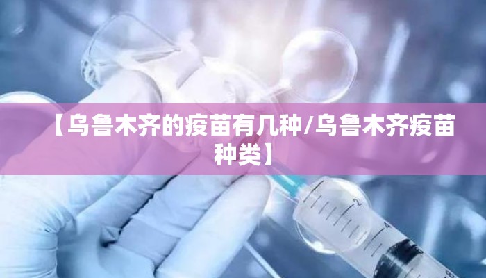 【乌鲁木齐的疫苗有几种/乌鲁木齐疫苗种类】 【乌鲁木齐的疫苗有几种/乌鲁木齐疫苗种类】