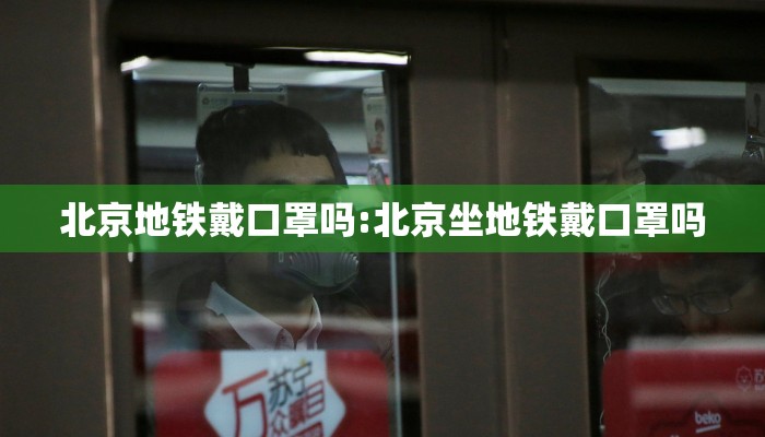 北京地铁戴口罩吗:北京坐地铁戴口罩吗 北京地铁戴口罩吗:北京坐地铁戴口罩吗