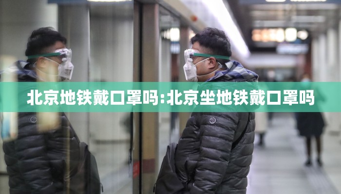 北京地铁戴口罩吗:北京坐地铁戴口罩吗 北京地铁戴口罩吗:北京坐地铁戴口罩吗