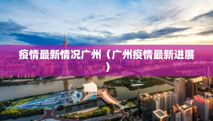 疫情最新情况广州（广州疫情最新进展）