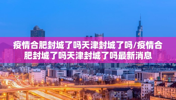 疫情合肥封城了吗天津封城了吗/疫情合肥封城了吗天津封城了吗最新消息