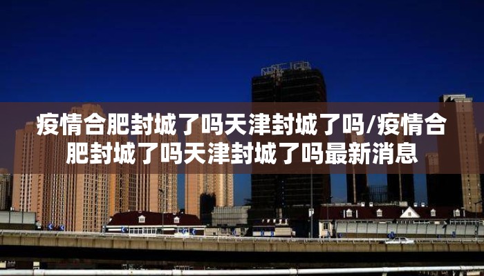 疫情合肥封城了吗天津封城了吗/疫情合肥封城了吗天津封城了吗最新消息