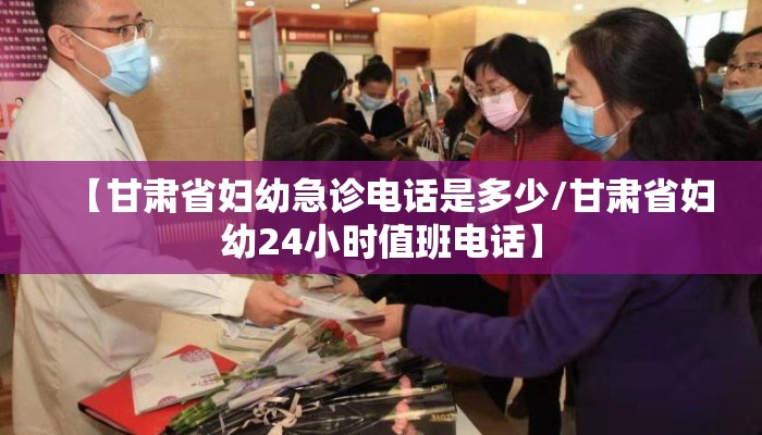 【甘肃省妇幼急诊电话是多少/甘肃省妇幼24小时值班电话】