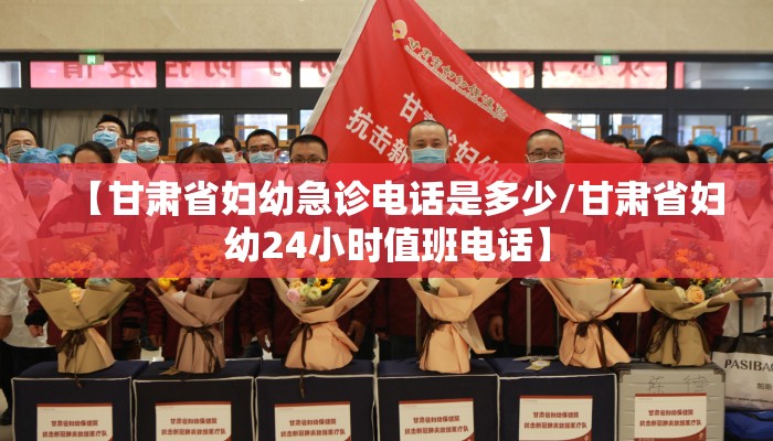 【甘肃省妇幼急诊电话是多少/甘肃省妇幼24小时值班电话】 【甘肃省妇幼急诊电话是多少/甘肃省妇幼24小时值班电话】