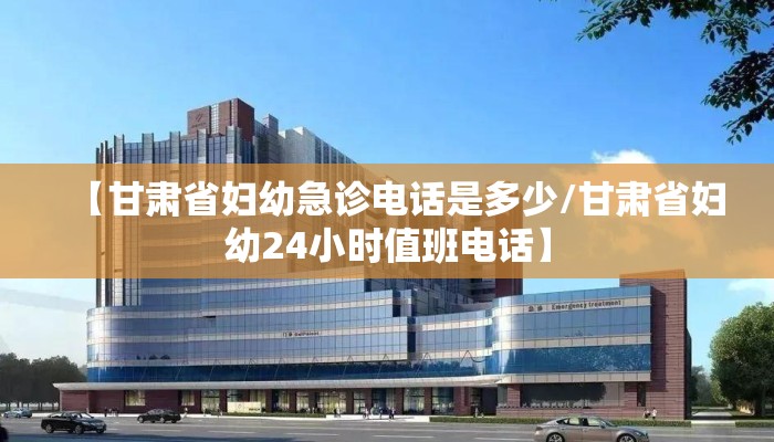 【甘肃省妇幼急诊电话是多少/甘肃省妇幼24小时值班电话】 【甘肃省妇幼急诊电话是多少/甘肃省妇幼24小时值班电话】