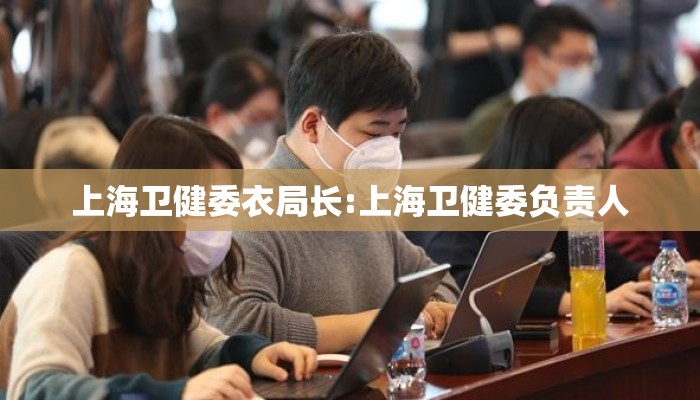 上海卫健委衣局长:上海卫健委负责人