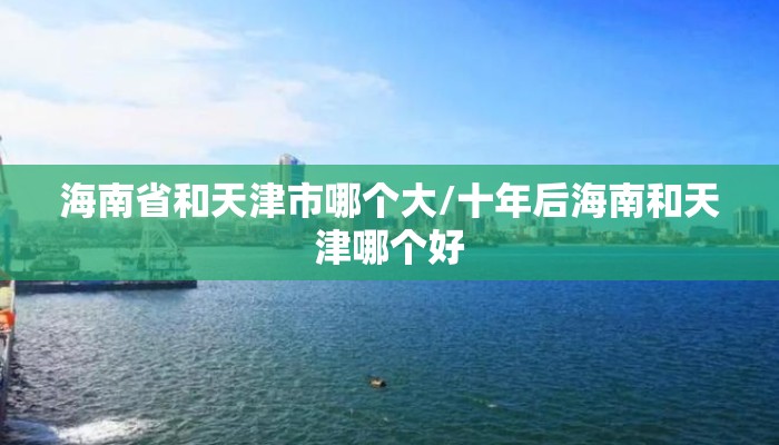 海南省和天津市哪个大/十年后海南和天津哪个好