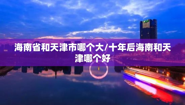 海南省和天津市哪个大/十年后海南和天津哪个好