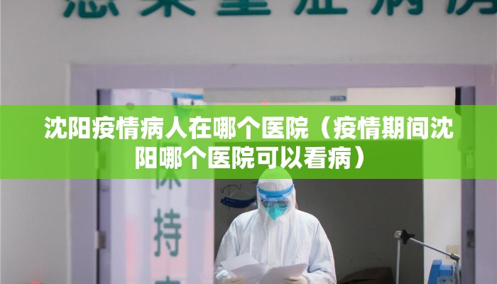 沈阳疫情病人在哪个医院（疫情期间沈阳哪个医院可以看病）