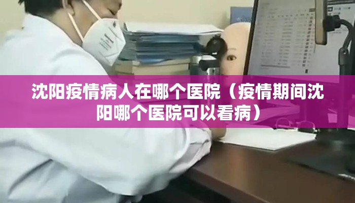 沈阳疫情病人在哪个医院（疫情期间沈阳哪个医院可以看病）