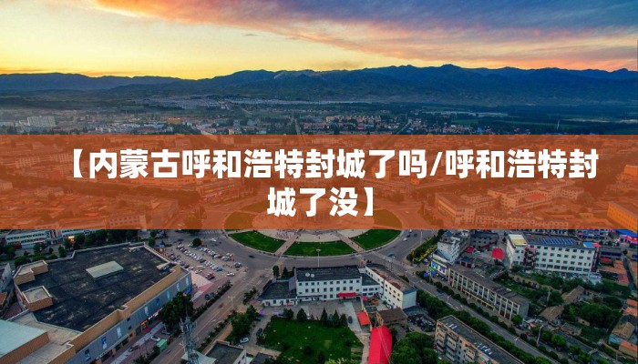 【内蒙古呼和浩特封城了吗/呼和浩特封城了没】