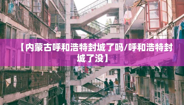 【内蒙古呼和浩特封城了吗/呼和浩特封城了没】