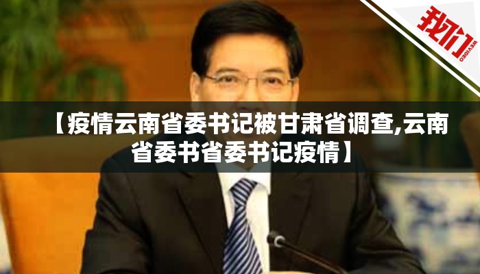【疫情云南省委书记被甘肃省调查,云南省委书省委书记疫情】