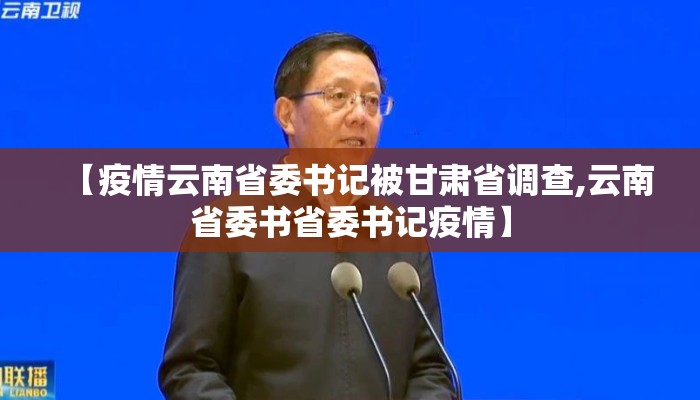【疫情云南省委书记被甘肃省调查,云南省委书省委书记疫情】