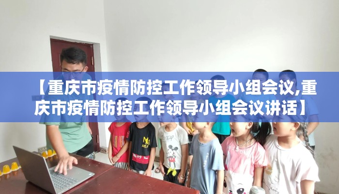 【重庆市疫情防控工作领导小组会议,重庆市疫情防控工作领导小组会议讲话】