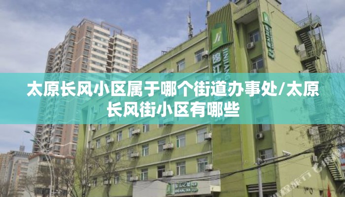 太原长风小区属于哪个街道办事处/太原长风街小区有哪些