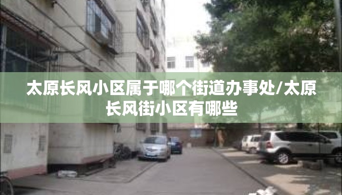 太原长风小区属于哪个街道办事处/太原长风街小区有哪些