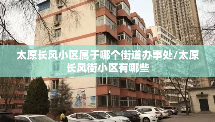 太原长风小区属于哪个街道办事处/太原长风街小区有哪些