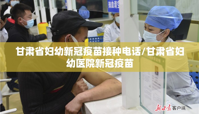 甘肃省妇幼新冠疫苗接种电话/甘肃省妇幼医院新冠疫苗