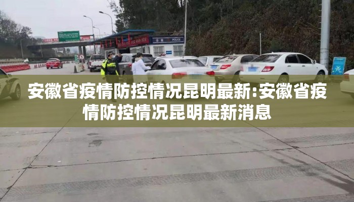 安徽省疫情防控情况昆明最新:安徽省疫情防控情况昆明最新消息