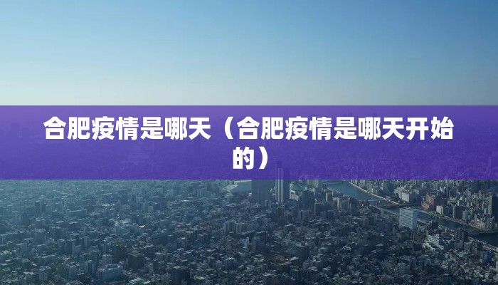 合肥疫情是哪天(合肥疫情是哪天开始的) 合肥疫情是哪天(合肥疫情是哪天开始的)