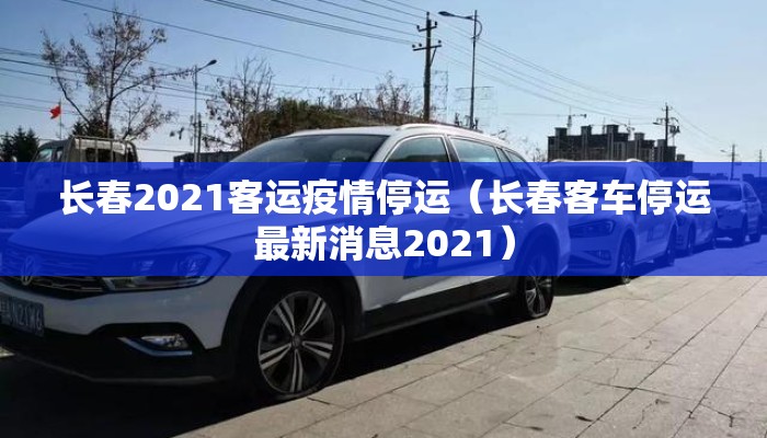 长春2021客运疫情停运（长春客车停运最新消息2021）