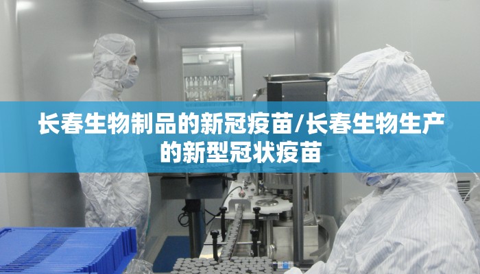 长春生物制品的新冠疫苗/长春生物生产的新型冠状疫苗 长春生物制品的新冠疫苗/长春生物生产的新型冠状疫苗