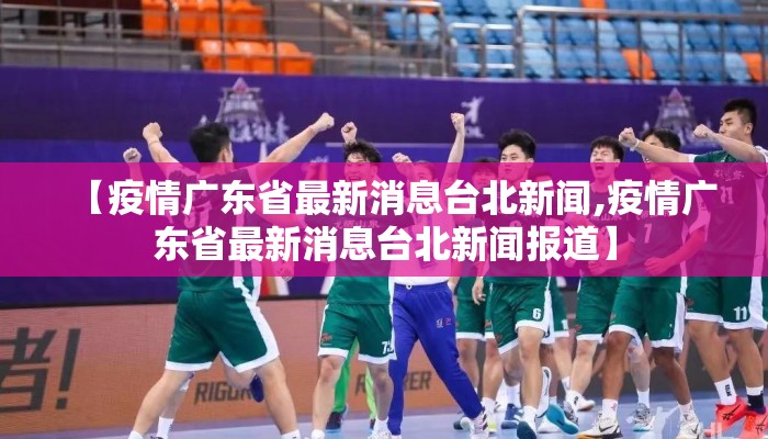【疫情广东省最新消息台北新闻,疫情广东省最新消息台北新闻报道】