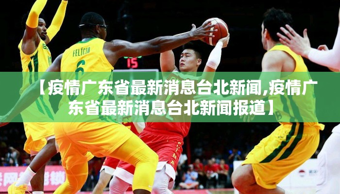 【疫情广东省最新消息台北新闻,疫情广东省最新消息台北新闻报道】 【疫情广东省最新消息台北新闻,疫情广东省最新消息台北新闻报道】