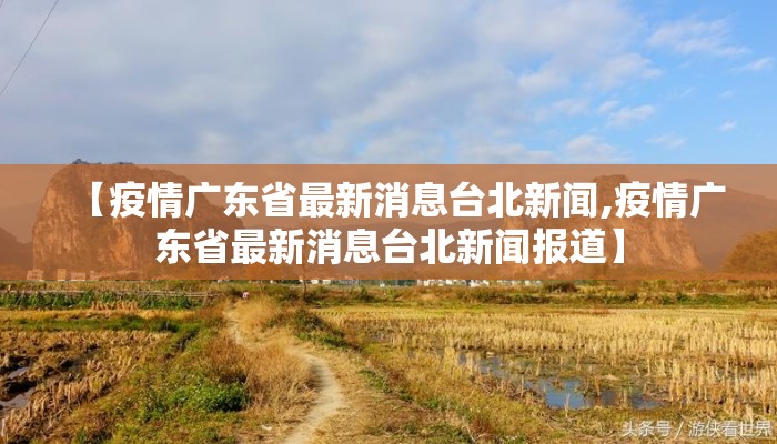 【疫情广东省最新消息台北新闻,疫情广东省最新消息台北新闻报道】 【疫情广东省最新消息台北新闻,疫情广东省最新消息台北新闻报道】