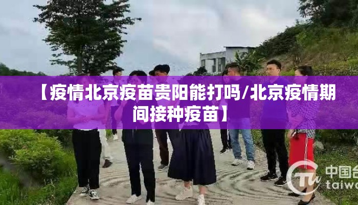 【疫情北京疫苗贵阳能打吗/北京疫情期间接种疫苗】 【疫情北京疫苗贵阳能打吗/北京疫情期间接种疫苗】