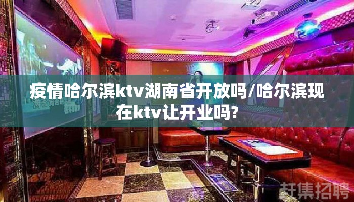 疫情哈尔滨ktv湖南省开放吗/哈尔滨现在ktv让开业吗?