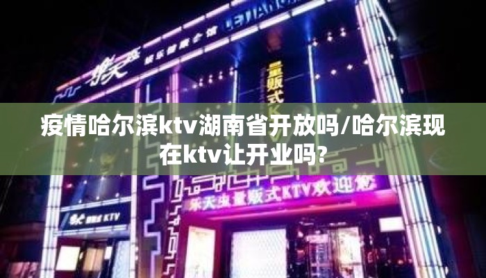 疫情哈尔滨ktv湖南省开放吗/哈尔滨现在ktv让开业吗? 疫情哈尔滨ktv湖南省开放吗/哈尔滨现在ktv让开业吗?