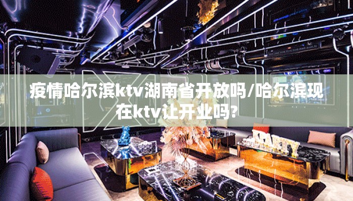 疫情哈尔滨ktv湖南省开放吗/哈尔滨现在ktv让开业吗? 疫情哈尔滨ktv湖南省开放吗/哈尔滨现在ktv让开业吗?