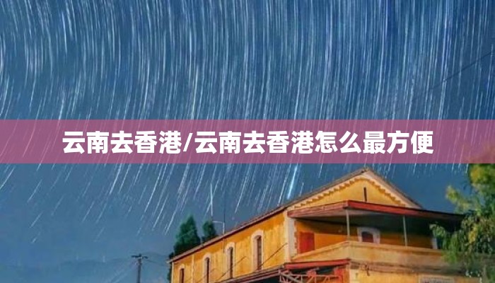云南去香港/云南去香港怎么最方便 云南去香港/云南去香港怎么最方便